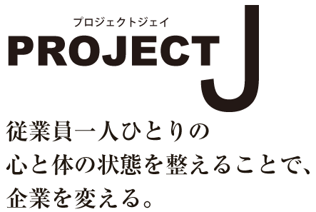 PROJECT J 従業員一人ひとりの心と体の状態を整えることで、企業を変える。